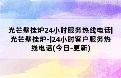 光芒壁挂炉24小时服务热线电话|光芒壁挂炉-|24小时客户服务热线电话(今日-更新)